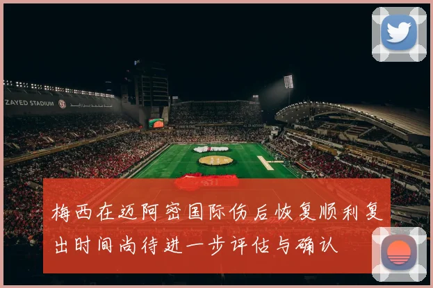 梅西在迈阿密国际伤后恢复顺利复出时间尚待进一步评估与确认