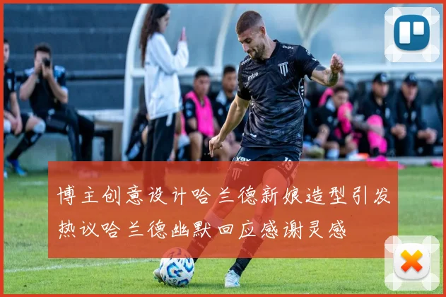 博主创意设计哈兰德新娘造型引发热议哈兰德幽默回应感谢灵感